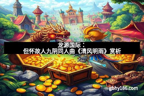 龙源国际：但怀故人九阴同人曲《清风明雨》赏析