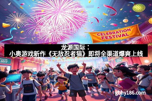 龙源国际：小奥游戏新作《无敌忍者猫》即将全渠道爆爽上线